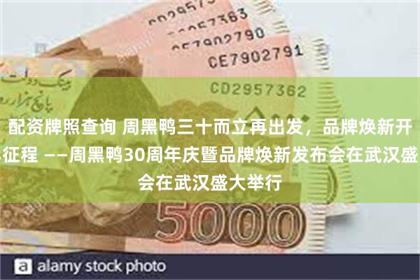 配资牌照查询 周黑鸭三十而立再出发，品牌焕新开启百年征程 ——周黑鸭30周年庆暨品牌焕新发布会在武汉盛大举行