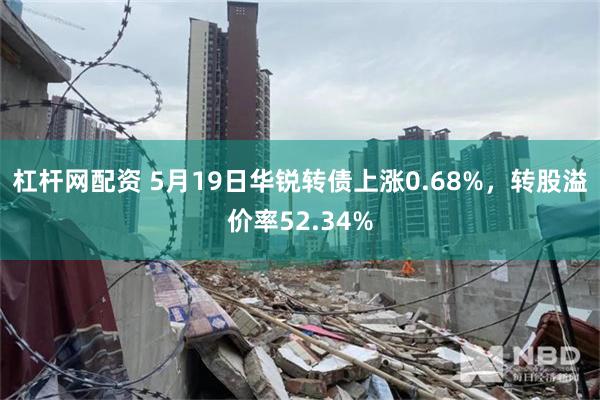 杠杆网配资 5月19日华锐转债上涨0.68%，转股溢价率52.34%