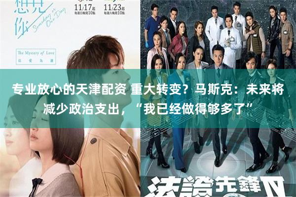 专业放心的天津配资 重大转变？马斯克：未来将减少政治支出，“我已经做得够多了”
