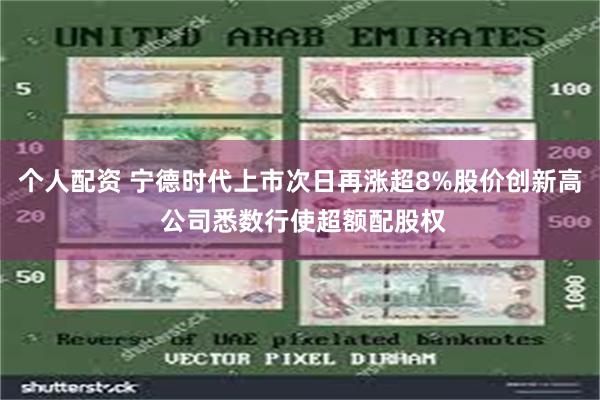 个人配资 宁德时代上市次日再涨超8%股价创新高 公司悉数行使超额配股权