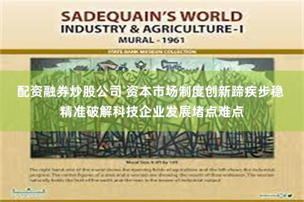 配资融券炒股公司 资本市场制度创新蹄疾步稳 精准破解科技企业发展堵点难点