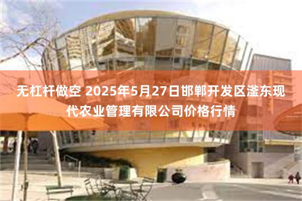 无杠杆做空 2025年5月27日邯郸开发区滏东现代农业管理有限公司价格行情