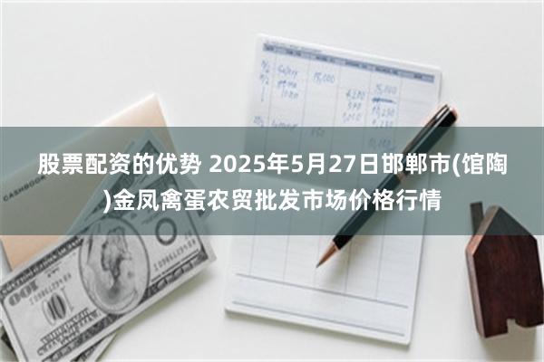 股票配资的优势 2025年5月27日邯郸市(馆陶)金凤禽蛋农贸批发市场价格行情