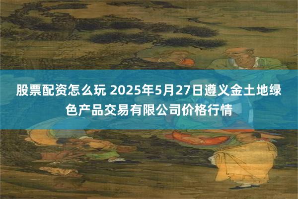 股票配资怎么玩 2025年5月27日遵义金土地绿色产品交易有限公司价格行情