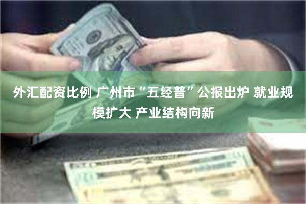 外汇配资比例 广州市“五经普”公报出炉 就业规模扩大 产业结构向新