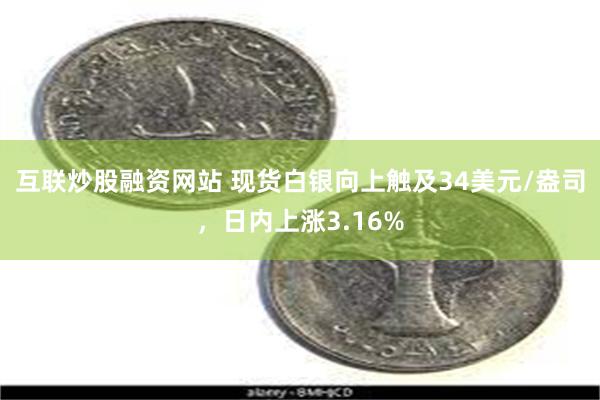 互联炒股融资网站 现货白银向上触及34美元/盎司，日内上涨3.16%
