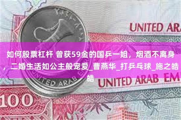 如何股票杠杆 曾获59金的国乒一姐，烟酒不离身，二婚生活如公主般宠爱_曹燕华_打乒乓球_施之皓