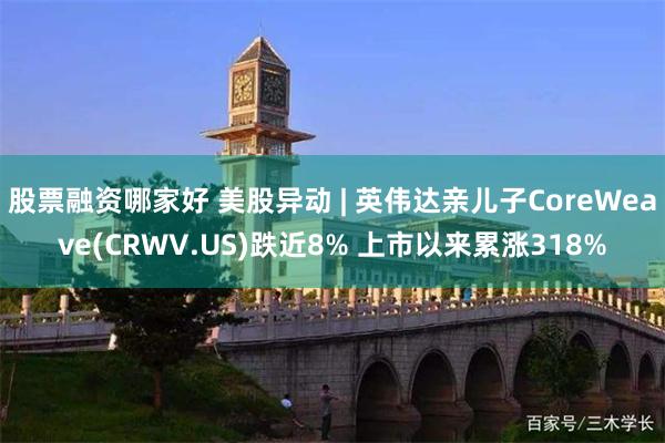 股票融资哪家好 美股异动 | 英伟达亲儿子CoreWeave(CRWV.US)跌近8% 上市以来累涨318%