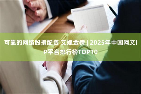 可靠的网络股指配资 艾媒金榜 | 2025年中国网文IP平台排行榜TOP10