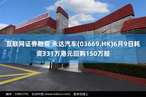 互联网证劵融资 永达汽车(03669.HK)6月9日耗资331万港元回购150万股