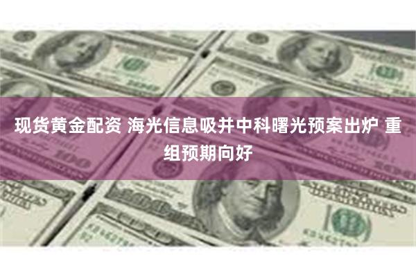现货黄金配资 海光信息吸并中科曙光预案出炉 重组预期向好