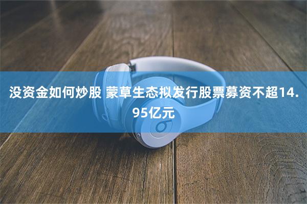 没资金如何炒股 蒙草生态拟发行股票募资不超14.95亿元