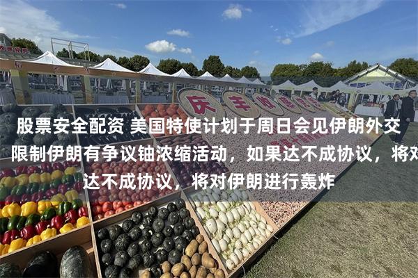 股票安全配资 美国特使计划于周日会见伊朗外交部长！特拉普：限制伊朗有争议铀浓缩活动，如果达不成协议，将对伊朗进行轰炸