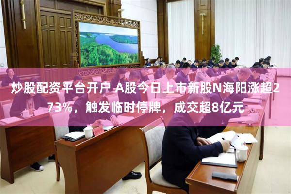 炒股配资平台开户 A股今日上市新股N海阳涨超273%，触发临时停牌，成交超8亿元