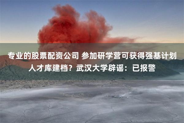 专业的股票配资公司 参加研学营可获得强基计划人才库建档？武汉大学辟谣：已报警