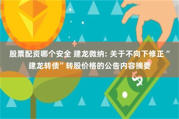 股票配资哪个安全 建龙微纳: 关于不向下修正“建龙转债”转股价格的公告内容摘要