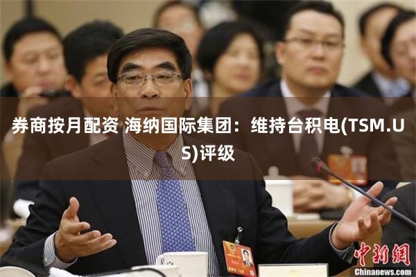 券商按月配资 海纳国际集团：维持台积电(TSM.US)评级