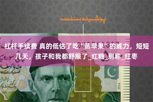 杠杆手续费 真的低估了吃“蒸苹果”的威力，短短几天，孩子和我都舒服了_红糖_别称_红枣