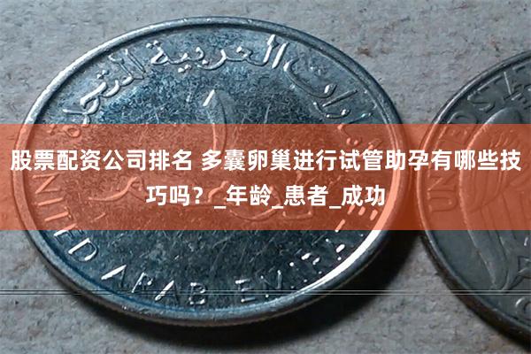 股票配资公司排名 多囊卵巢进行试管助孕有哪些技巧吗？_年龄_患者_成功