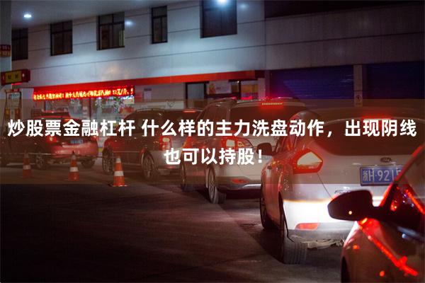 炒股票金融杠杆 什么样的主力洗盘动作，出现阴线也可以持股！