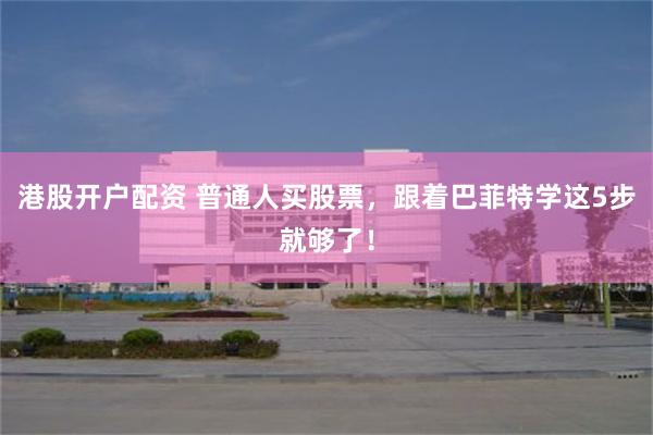 港股开户配资 普通人买股票，跟着巴菲特学这5步就够了！