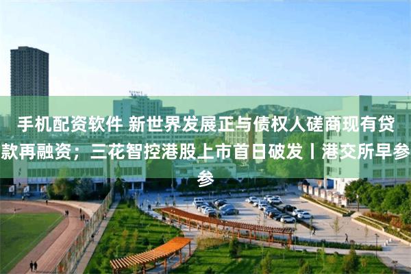 手机配资软件 新世界发展正与债权人磋商现有贷款再融资；三花智控港股上市首日破发丨港交所早参