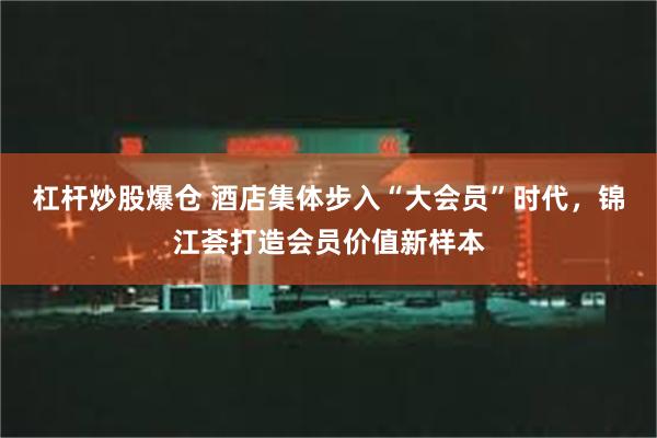 杠杆炒股爆仓 酒店集体步入“大会员”时代，锦江荟打造会员价值新样本