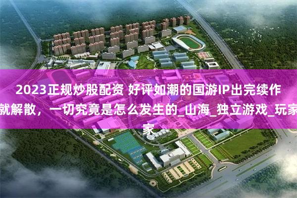 2023正规炒股配资 好评如潮的国游IP出完续作就解散，一切究竟是怎么发生的_山海_独立游戏_玩家