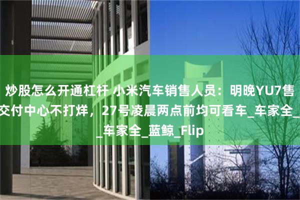 炒股怎么开通杠杆 小米汽车销售人员：明晚YU7售价公布后交付中心不打烊，27号凌晨两点前均可看车_车家全_蓝鲸_Flip