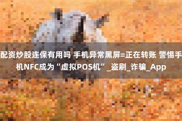 配资炒股连保有用吗 手机异常黑屏=正在转账 警惕手机NFC成为“虚拟POS机”_盗刷_诈骗_App