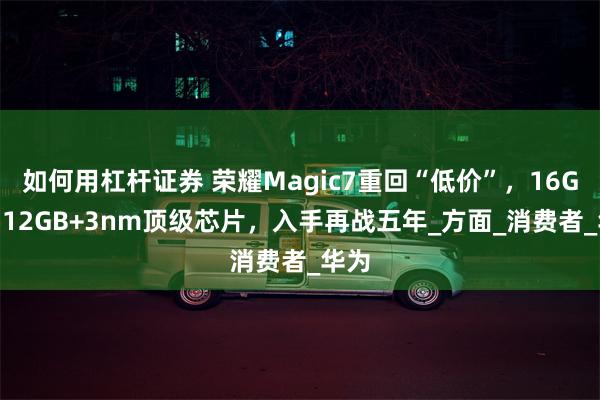 如何用杠杆证券 荣耀Magic7重回“低价”，16GB+512GB+3nm顶级芯片，入手再战五年_方面_消费者_华为