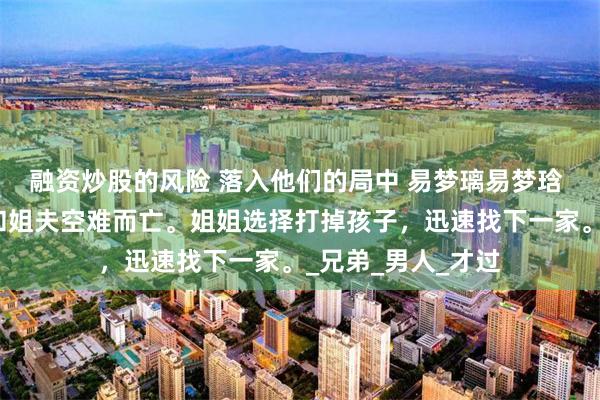 融资炒股的风险 落入他们的局中 易梦璃易梦琀 飞机失事。丈夫和姐夫空难而亡。姐姐选择打掉孩子，迅速找下一家。_兄弟_男人_才过