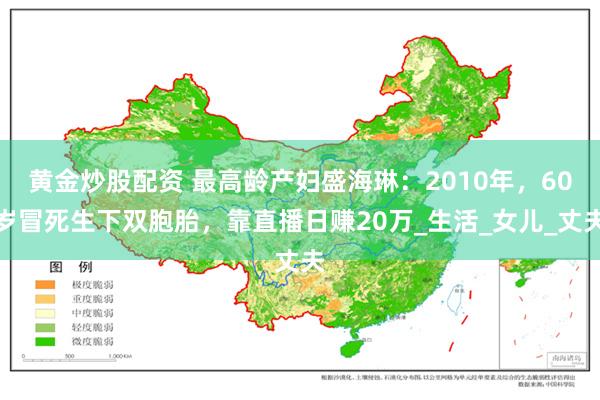 黄金炒股配资 最高龄产妇盛海琳：2010年，60岁冒死生下双胞胎，靠直播日赚20万_生活_女儿_丈夫