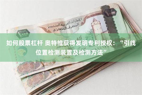 如何股票杠杆 奥特维获得发明专利授权：“引线位置检测装置及检测方法”