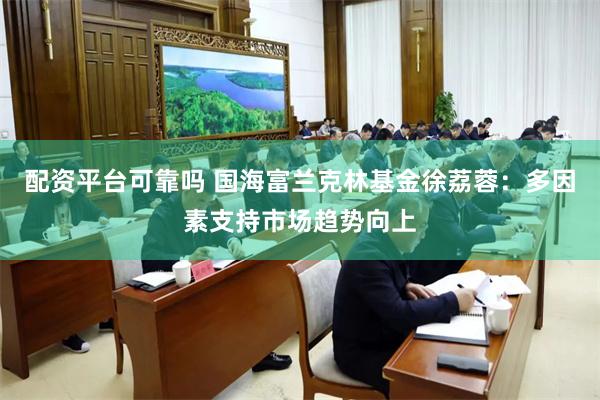 配资平台可靠吗 国海富兰克林基金徐荔蓉：多因素支持市场趋势向上