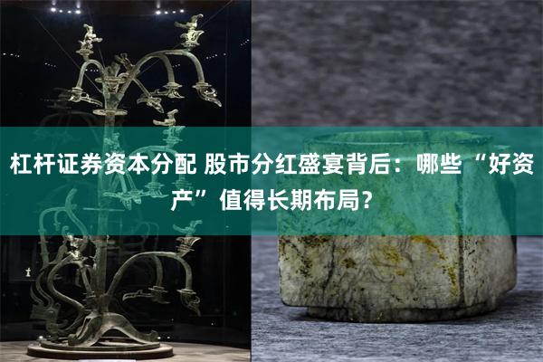 杠杆证券资本分配 股市分红盛宴背后：哪些 “好资产” 值得长期布局？
