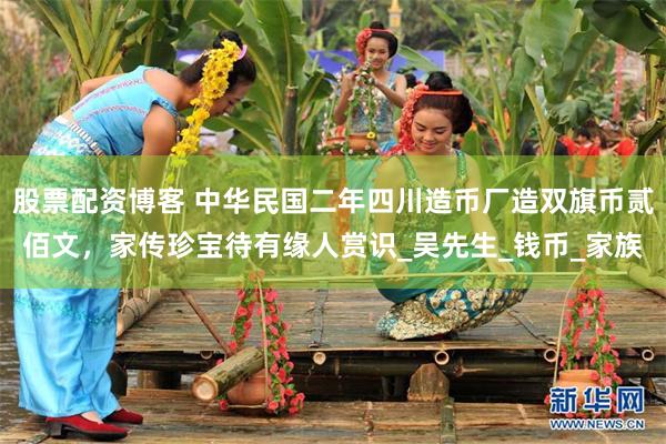 股票配资博客 中华民国二年四川造币厂造双旗币贰佰文，家传珍宝待有缘人赏识_吴先生_钱币_家族