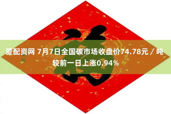 爱配资网 7月7日全国碳市场收盘价74.78元／吨 较前一日上涨0.94%