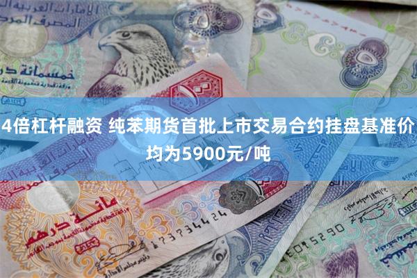 4倍杠杆融资 纯苯期货首批上市交易合约挂盘基准价均为5900元/吨