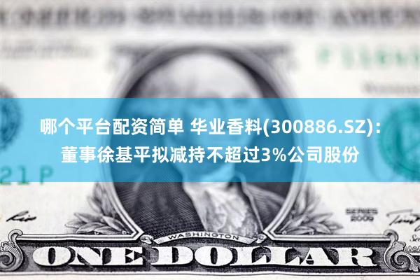 哪个平台配资简单 华业香料(300886.SZ)：董事徐基平拟减持不超过3%公司股份