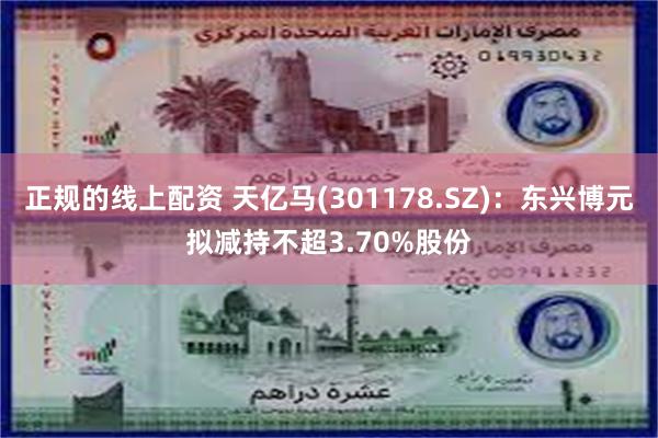 正规的线上配资 天亿马(301178.SZ)：东兴博元拟减持不超3.70%股份