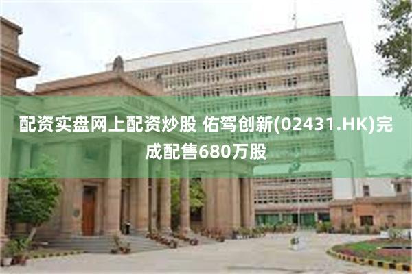 配资实盘网上配资炒股 佑驾创新(02431.HK)完成配售680万股