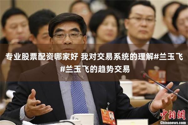 专业股票配资哪家好 我对交易系统的理解#兰玉飞 #兰玉飞的趋势交易