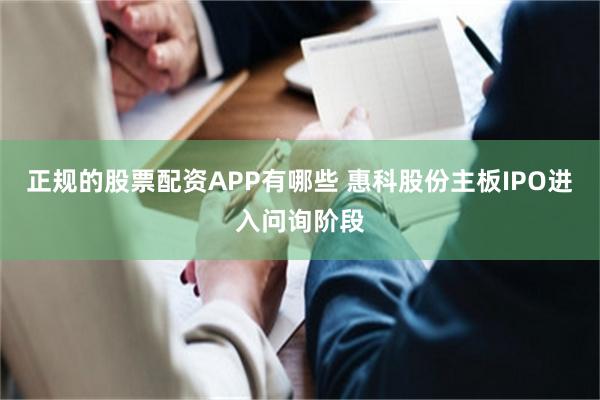 正规的股票配资APP有哪些 惠科股份主板IPO进入问询阶段