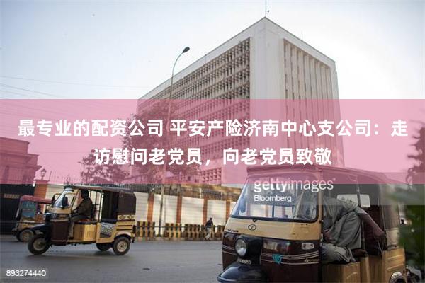 最专业的配资公司 平安产险济南中心支公司：走访慰问老党员，向老党员致敬