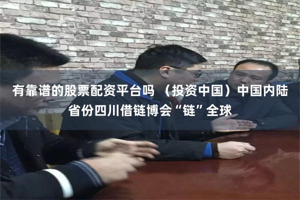 有靠谱的股票配资平台吗 （投资中国）中国内陆省份四川借链博会“链”全球