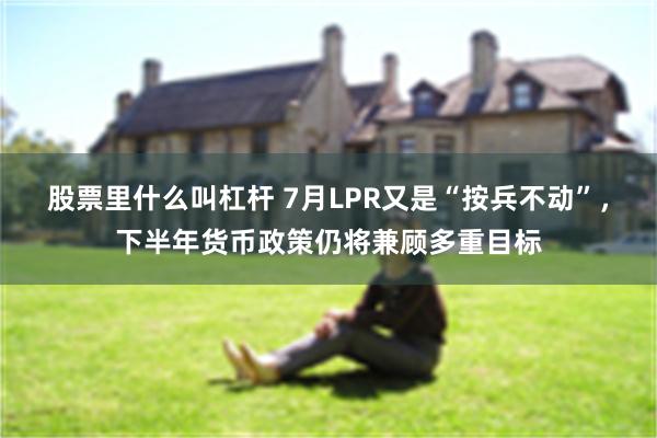 股票里什么叫杠杆 7月LPR又是“按兵不动”，下半年货币政策仍将兼顾多重目标