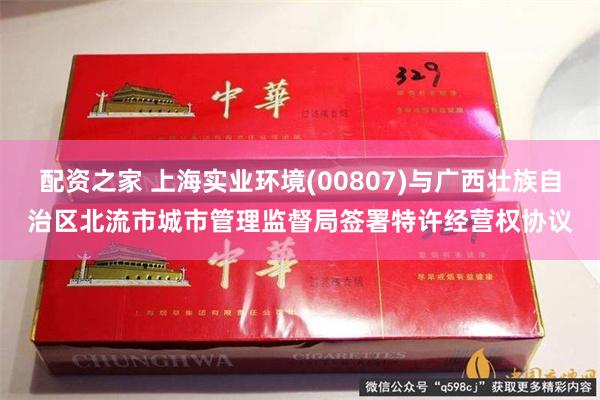 配资之家 上海实业环境(00807)与广西壮族自治区北流市城市管理监督局签署特许经营权协议