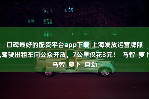 口碑最好的配资平台app下载 上海发放运营牌照，无人驾驶出租车向公众开放，7公里仅花3元！_马智_萝卜_自动