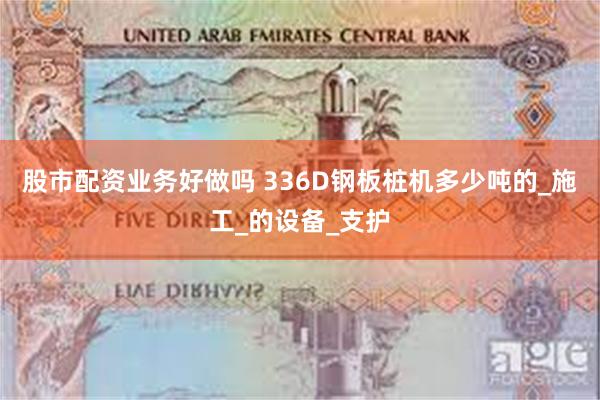 股市配资业务好做吗 336D钢板桩机多少吨的_施工_的设备_支护